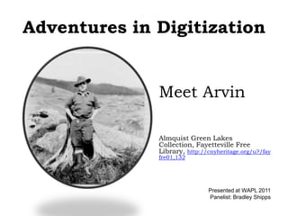 Adventures in Digitization Meet Arvin Almquist Green Lakes Collection, Fayetteville Free Library, http://cnyheritage.org/u?/fayfre01,132 Presented at WAPL 2011 Panelist: Bradley Shipps 