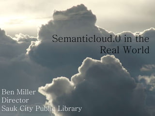 Semanticloud.0 in the
Real World
Ben Miller
Director
Sauk City Public Library
 