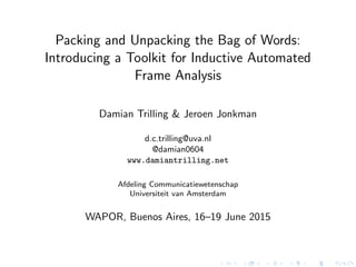 Packing and Unpacking the Bag of Words:
Introducing a Toolkit for Inductive Automated
Frame Analysis
Damian Trilling & Jeroen Jonkman
d.c.trilling@uva.nl
@damian0604
www.damiantrilling.net
Afdeling Communicatiewetenschap
Universiteit van Amsterdam
WAPOR, Buenos Aires, 16–19 June 2015
 
