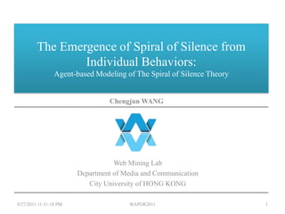 The Emergence of Spiral of Silence from Individual Behaviors: Agent-based Modeling of The Spiral of Silence Theory Web Mining Lab Department of Media and Communication  City University of HONG KONG 9/28/2011 2:27:36 PM Chengjun WANG 1 WAPOR2011 