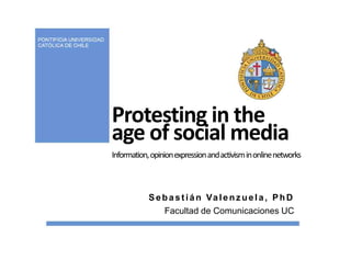 Protesting in the
age of social media
Information, opinion expression and activism in online networks



            S e b a s t i á n Va l e n z u e l a , P h D
                Facultad de Comunicaciones UC
 