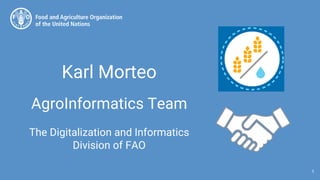 Karl Morteo
AgroInformatics Team
The Digitalization and Informatics
Division of FAO
1
 