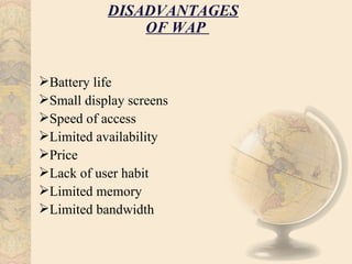 DISADVANTAGES
               OF WAP


Battery life
Small display screens
Speed of access
Limited availability
Price
Lack of user habit
Limited memory
Limited bandwidth
 