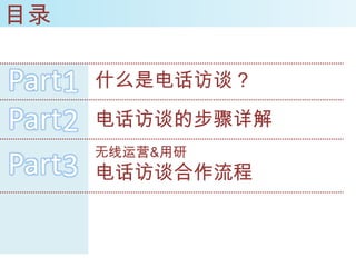 目录

Part1   什么是电话访谈？

Part2   电话访谈的步骤详解
        无线运营&用研
Part3   电话访谈合作流程
 