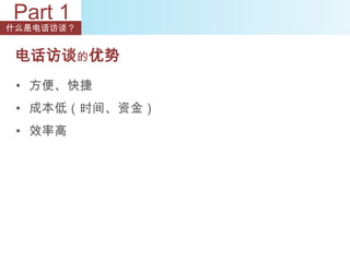 Part 1
什么是电话访谈？


 电话访谈的优势
 • 方便、快捷
 • 成本低（时间、资金）
 • 效率高
 