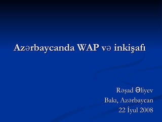 Azərbaycanda WAP və inkişafı Rəşad Əliyev Bakı, Azərbaycan 22 İyul 2008 