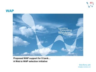WAP




  Proposed WAP support for X bank…
  A Web to WAP selection initiative
                                       Ekta Rohra Jafri
                                      ekta@acl-wireless.com
 