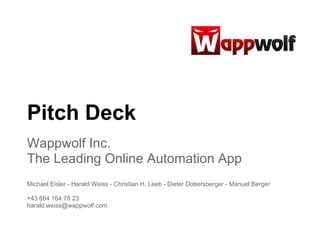 Pitch Deck
Wappwolf Inc.
The Leading Online Automation App
Michael Eisler - Harald Weiss - Christian H. Leeb - Dieter Dobersberger - Manuel Berger

+43 664 164 78 23
harald.weiss@wappwolf.com
 