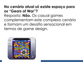 No cenário atual só existe espaço para os “Gears of War”? Resposta:  Não.  Os casual games complementam este complexo cenário e formam um desafio sensacional em termos de game design. 