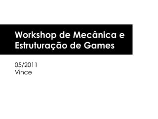 Workshop de Mecânica e  Estruturação de Games 05/2011 Vince 