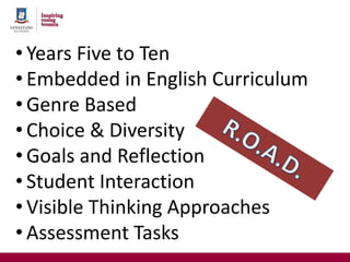 • Years Five to Ten
• Embedded in English Curriculum
• Genre Based
• Choice & Diversity
• Goals and Reflection
• Student Interaction
• Visible Thinking Approaches
• Assessment Tasks
 