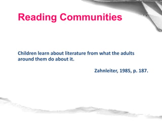 Children learn about literature from what the adults
around them do about it.
Zahnleiter, 1985, p. 187.
Reading Communities
 