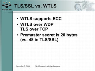 TLS/SSL vs. WTLS WTLS supports ECC WTLS over WDP TLS over TCP Premaster secret is 20 bytes  (vs. 48 in TLS/SSL) 