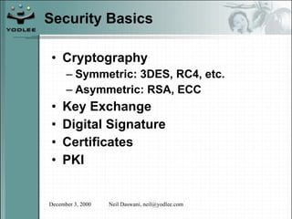 Security Basics Cryptography Symmetric: 3DES, RC4, etc. Asymmetric: RSA, ECC Key Exchange Digital Signature Certificates PKI 