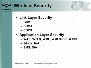 Wireless Security Link Layer Security GSM CDMA CDPD Application Layer Security WAP: WTLS, WML, WMLScript, & SSL iMode: N/A SMS: N/A 