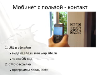 Мобинет с пользой - контакт




1. URL в офлайне
      вида m.site.ru или wap.site.ru
      через QR-код
2. СМС-рассылка
      программы лояльности
 