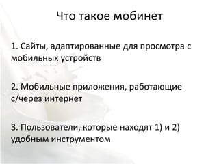 Что такое мобинет

1. Сайты, адаптированные для просмотра с
мобильных устройств

2. Мобильные приложения, работающие
с/через интернет

3. Пользователи, которые находят 1) и 2)
удобным инструментом
 