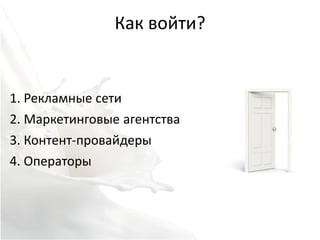 Как войти?


1. Рекламные сети
2. Маркетинговые агентства
3. Контент-провайдеры
4. Операторы
 