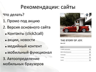Рекомендации: сайты
Что делать?
1. Промо под акцию
2. Версия основного сайта
  Контакты (click2call)


  акции, новости


  медийный контент


  мобильный функционал


3. Автоопределение
мобильных браузеров
 
