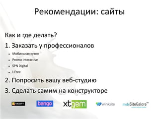 Рекомендации: сайты

Как и где делать?
1. Заказать у профессионалов
    Мобильная кухня
    Promo Interactive
    SPN Digital
    I-Free

2. Попросить вашу веб-студию
3. Сделать самим на конструкторе
 