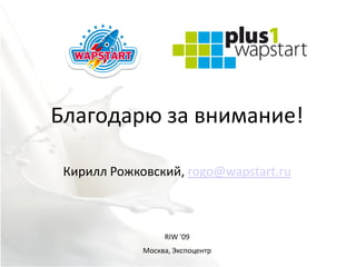 Благодарю за внимание!

 Кирилл Рожковский, rogo@wapstart.ru



                  RIW '09
             Москва, Экспоцентр
 