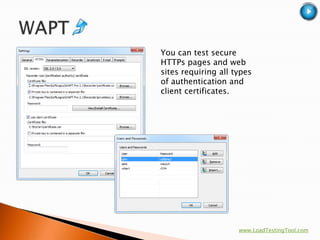 You can test secure
HTTPs pages and web
sites requiring all types
of authentication and
client certificates.




                     www.LoadTestingTool.com
 