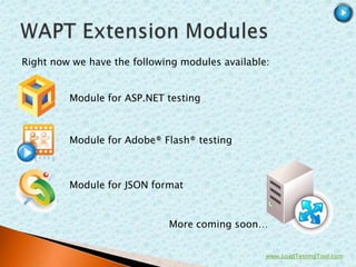 Right now we have the following modules available:


         Module for ASP.NET testing



         Module for Adobe® Flash® testing



         Module for JSON format


                             More coming soon…


                                                 www.LoadTestingTool.com
 