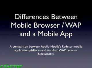 Differences Between
Mobile Browser / WAP
  and a Mobile App
A comparison between Apollo Mobile’s Re4ctor mobile
   application plaftorm and standard WAP browser
                      functionality



                                                      1
 