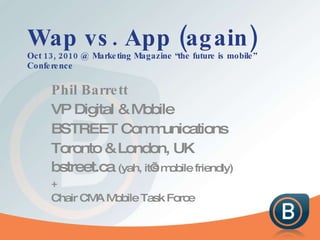 Wap vs. App (again) Oct 13, 2010 @ Marketing Magazine “the future is mobile” Conference Phil Barrett VP Digital & Mobile B...