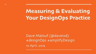Measuring & Evaluating
Your DesignOps Practice
Dave Malouf (@daveixd)  
#designOps #amplifyDesign
10 April, 2019
 