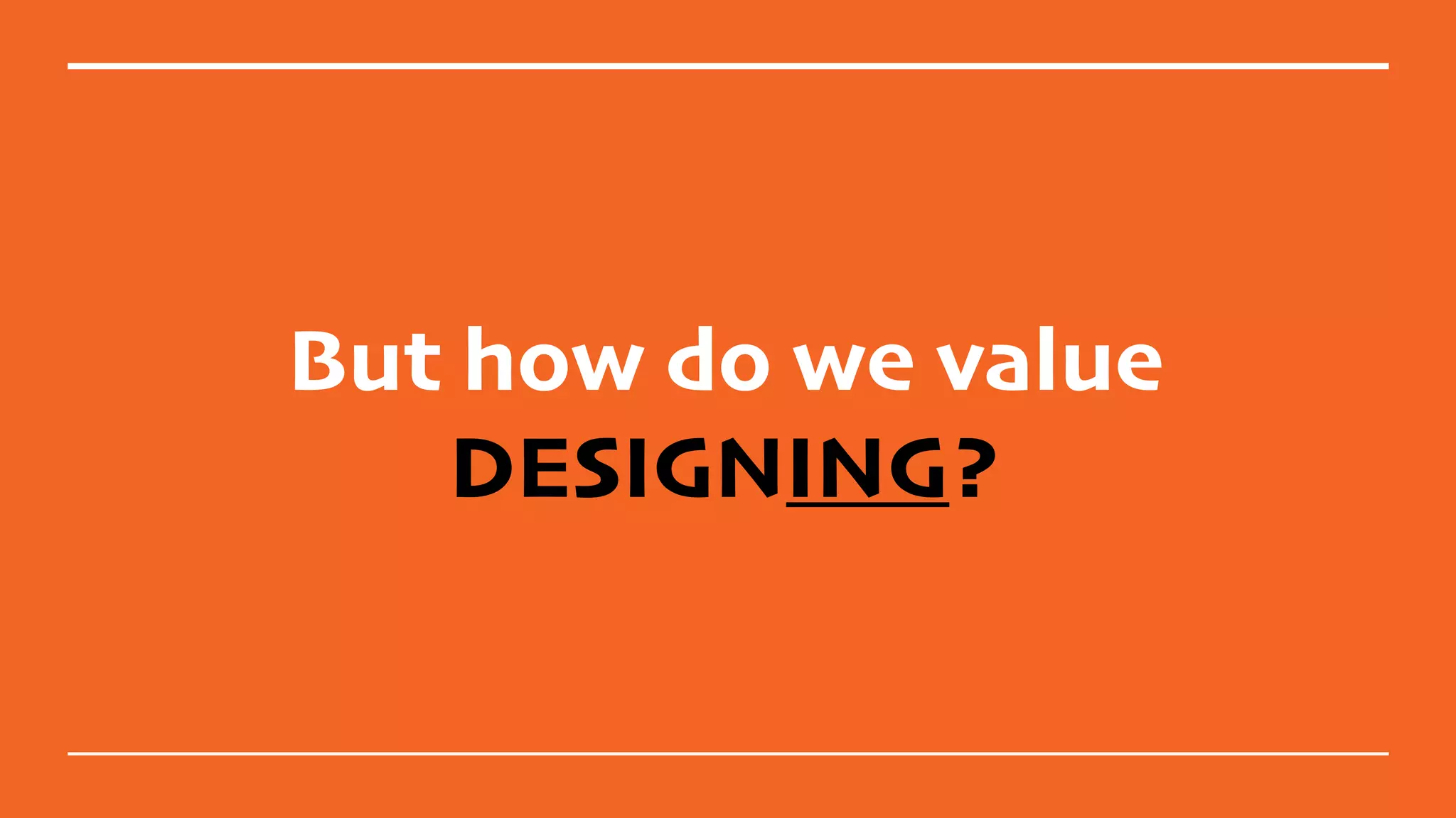 But how do we value
DESIGNING?
 
