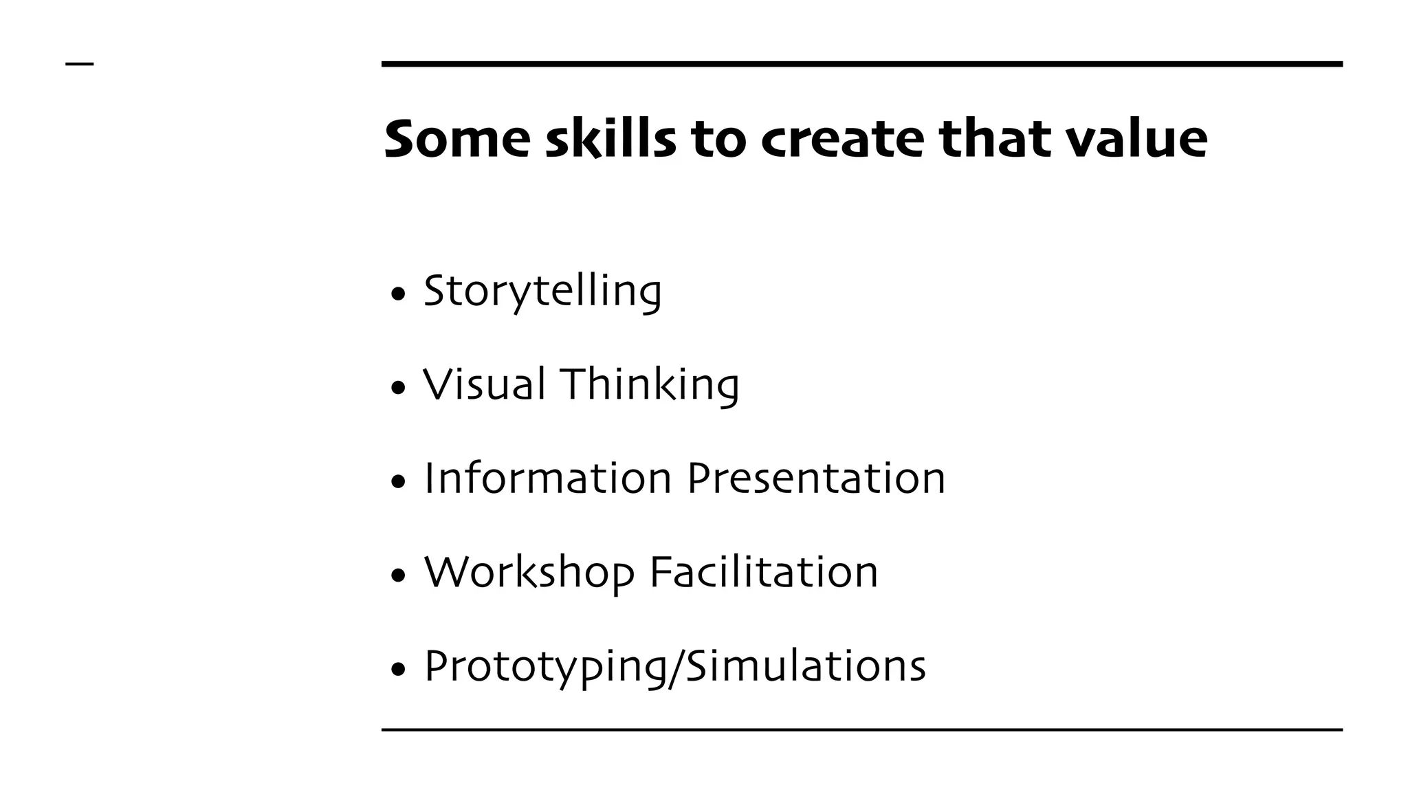 Some skills to create that value
• Storytelling
• Visual Thinking
• Information Presentation
• Workshop Facilitation
• Prototyping/Simulations
 