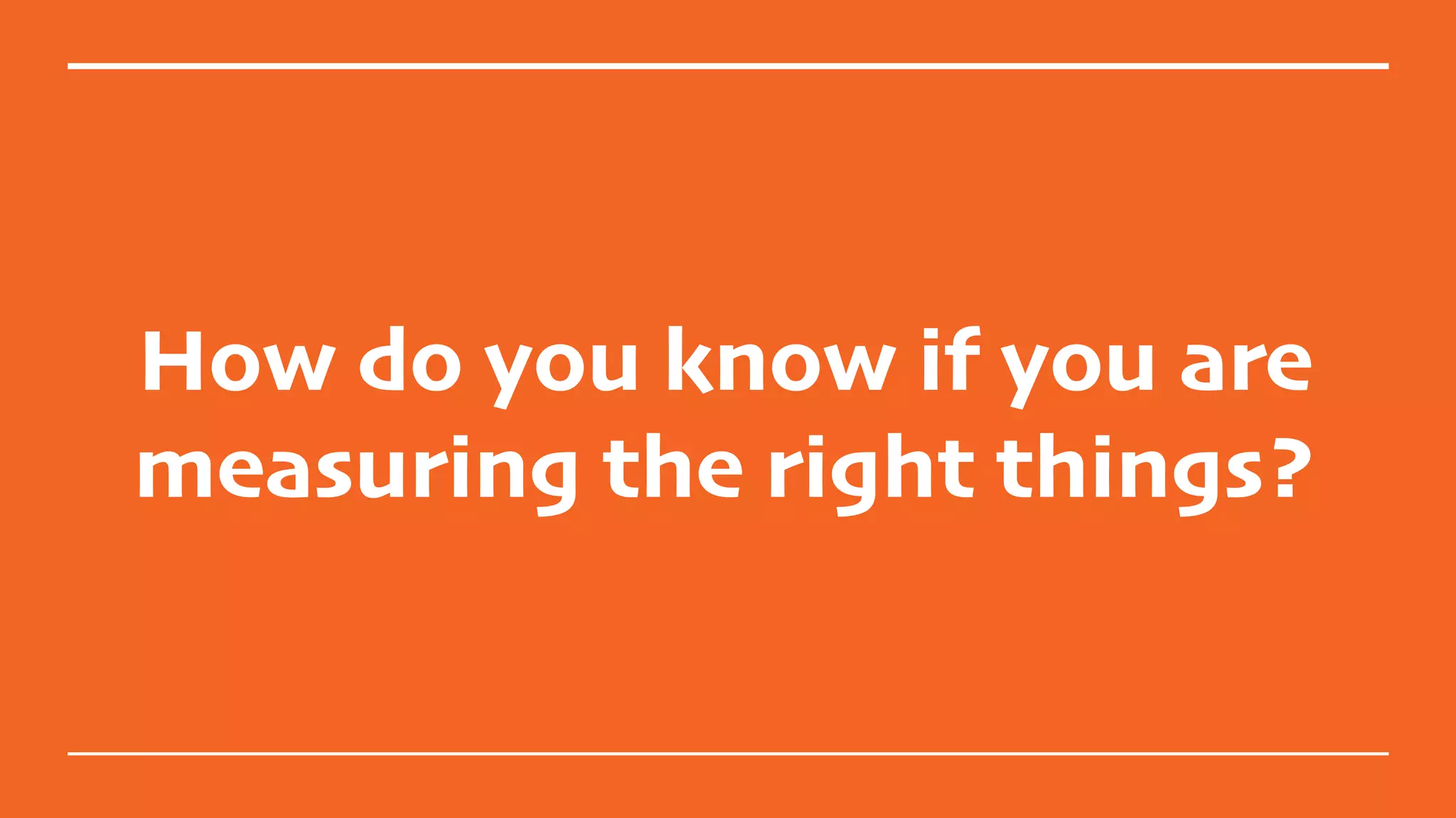 How do you know if you are
measuring the right things?
 