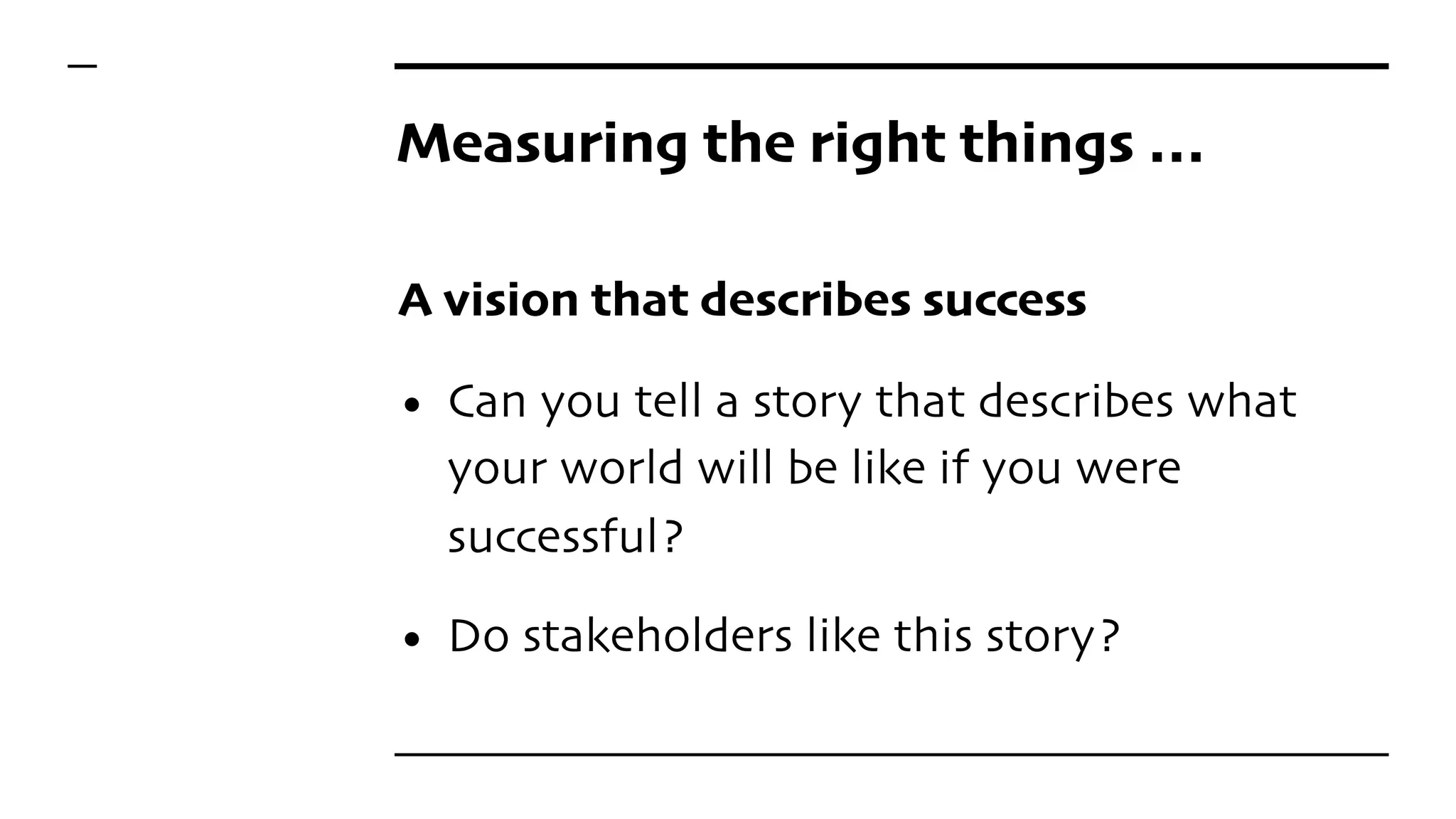 Measuring the right things …
A vision that describes success
• Can you tell a story that describes what
your world will be like if you were
successful?
• Do stakeholders like this story?
 
