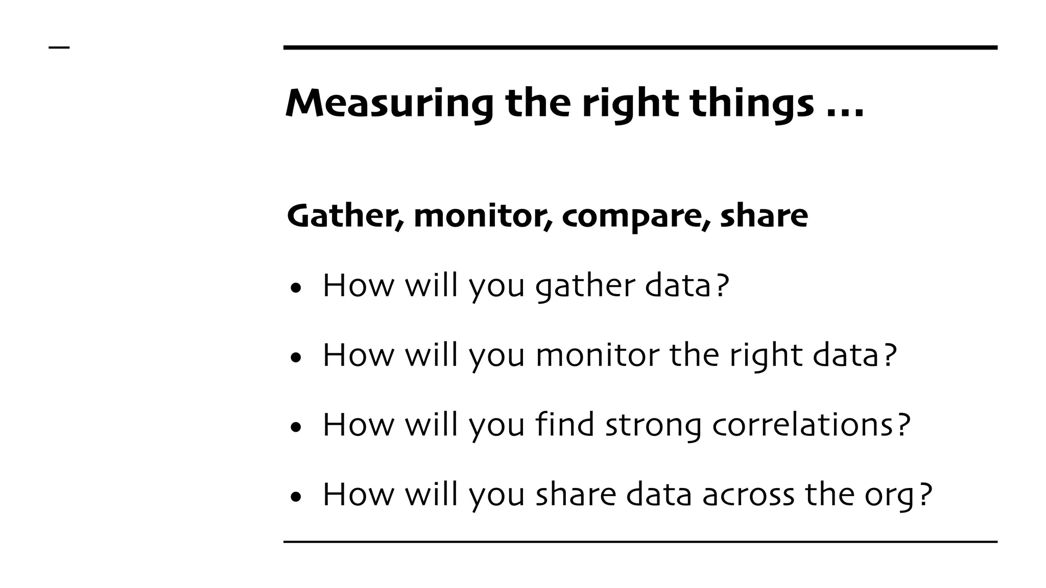 Measuring the right things …
Gather, monitor, compare, share
• How will you gather data?
• How will you monitor the right data?
• How will you find strong correlations?
• How will you share data across the org?
 