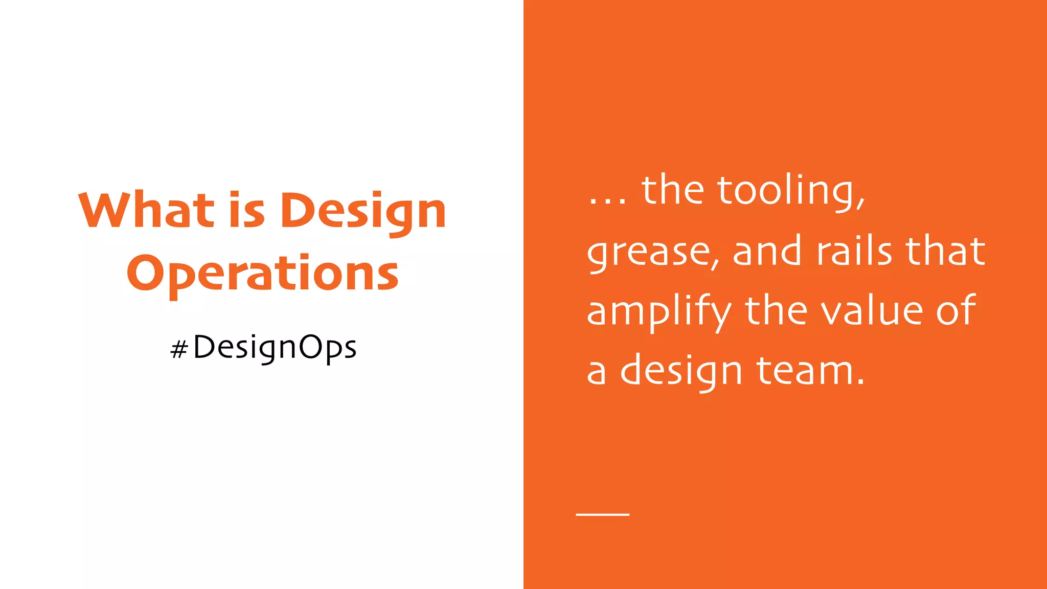 What is Design
Operations
#DesignOps
… the tooling,
grease, and rails that
amplify the value of
a design team.
 