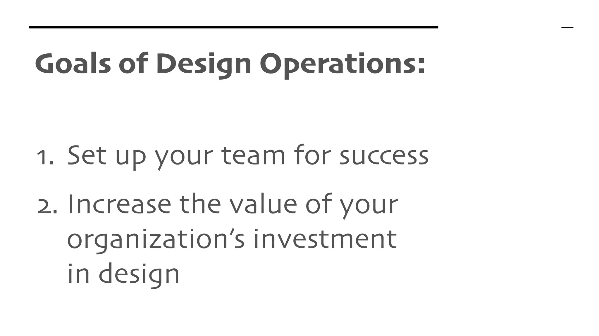 1. Set up your team for success
2. Increase the value of your
organization’s investment  
in design
Goals of Design Operations:
 