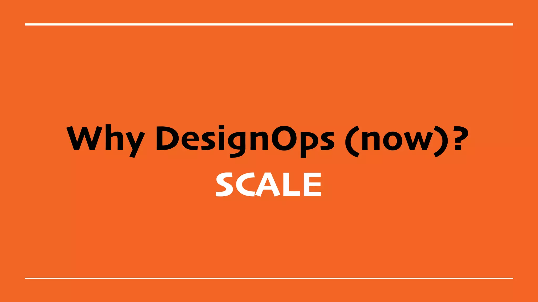 Why DesignOps (now)?
SCALE
 