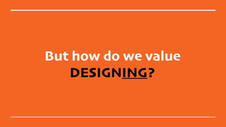 But how do we value
DESIGNING?
 