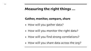 Measuring the right things …
Gather, monitor, compare, share
• How will you gather data?
• How will you monitor the right data?
• How will you find strong correlations?
• How will you share data across the org?
 
