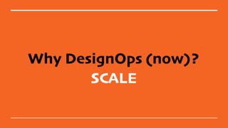 Why DesignOps (now)?
SCALE
 
