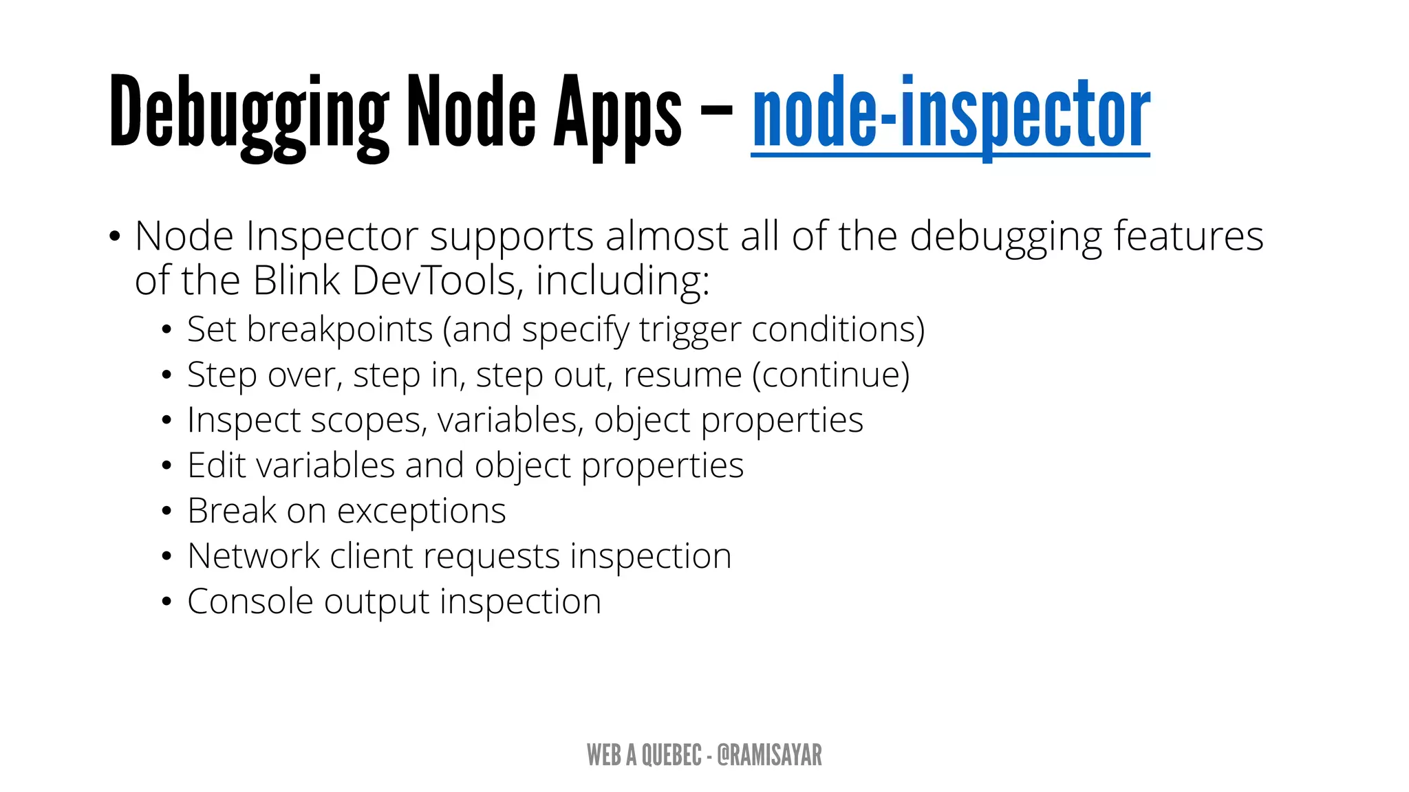• Node Inspector supports almost all of the debugging features
of the Blink DevTools, including:
• Set breakpoints (and specify trigger conditions)
• Step over, step in, step out, resume (continue)
• Inspect scopes, variables, object properties
• Edit variables and object properties
• Break on exceptions
• Network client requests inspection
• Console output inspection
 