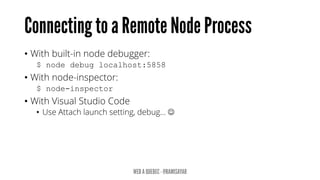 • With built-in node debugger:
$ node debug localhost:5858
• With node-inspector:
$ node-inspector
• With Visual Studio Code
• Use Attach launch setting, debug… 
 