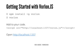 $ npm install -g vorlon
$ vorlon
Add to your code.
<script src="http://localhost:1337/vorlon.js"></script>
Open http://localhost:1337
 