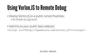 • Deploy Vorlon.JS to a public server/PaaS/wtv.
• As simple as a git push
• Add this to your public beta website:
<script src="http://mywebsite.com/vorlon.js"></script>
 