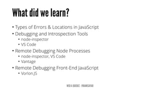 • Types of Errors & Locations in JavaScript
• Debugging and Introspection Tools
• node-inspector
• VS Code
• Remote Debugging Node Processes
• node-inspector, VS Code
• Vantage
• Remote Debugging Front-End JavaScript
• Vorlon.JS
 
