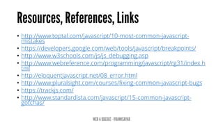 • http://www.toptal.com/javascript/10-most-common-javascript-
mistakes
• https://developers.google.com/web/tools/javascript/breakpoints/
• http://www.w3schools.com/js/js_debugging.asp
• http://www.webreference.com/programming/javascript/rg31/index.h
tml
• http://eloquentjavascript.net/08_error.html
• http://www.pluralsight.com/courses/fixing-common-javascript-bugs
• https://trackjs.com/
• http://www.standardista.com/javascript/15-common-javascript-
gotchas/
 