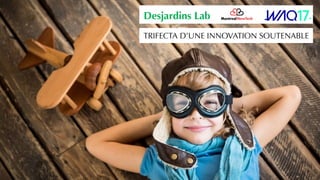 Desjardins Lab
TRIFECTA D’UNE INNOVATION SOUTENABLE
 