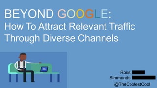 BEYOND GOOGLE:
How To Attract Relevant Traffic
Through Diverse Channels
Ross
Simmonds
@TheCoolestCool
 