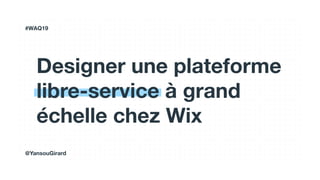 Designer une plateforme
libre-service à grand
échelle chez Wix
#WAQ19
@YansouGirard
 